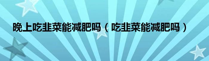 晚上吃韭菜能減肥嗎（吃韭菜能減肥嗎）