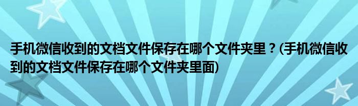 手機(jī)微信收到的文檔文件保存在哪個(gè)文件夾里？(手機(jī)微信收到的文檔文件保存在哪個(gè)文件夾里面)