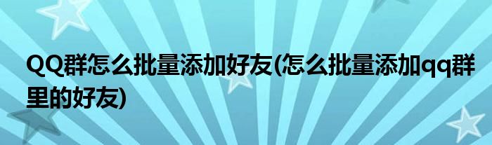QQ群怎么批量添加好友(怎么批量添加qq群里的好友)