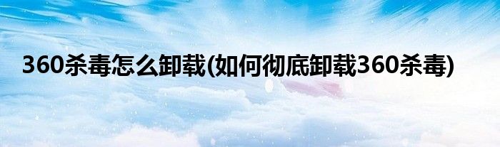 360殺毒怎么卸載(如何徹底卸載360殺毒)