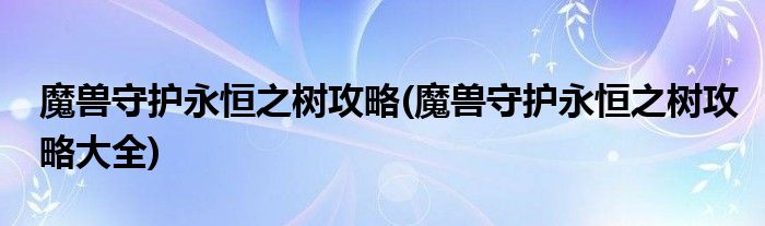魔獸守護永恒之樹攻略(魔獸守護永恒之樹攻略大全)