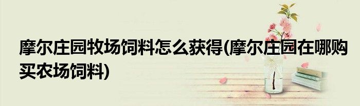 摩爾莊園牧場(chǎng)飼料怎么獲得(摩爾莊園在哪購(gòu)買(mǎi)農(nóng)場(chǎng)飼料)