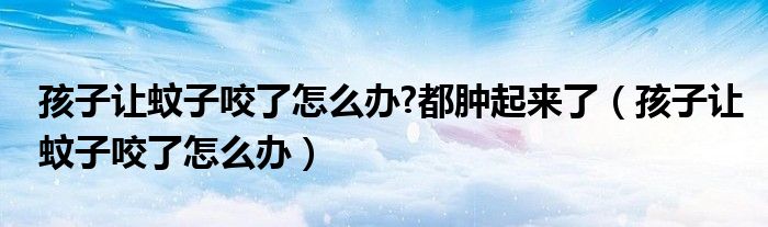 孩子讓蚊子咬了怎么辦?都腫起來了（孩子讓蚊子咬了怎么辦）