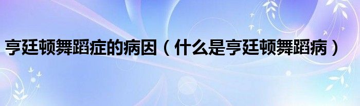 亨廷頓舞蹈癥的病因（什么是亨廷頓舞蹈?。? /></span>
		<span id=
