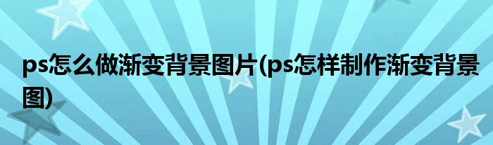 ps怎么做漸變背景圖片(ps怎樣制作漸變背景圖)