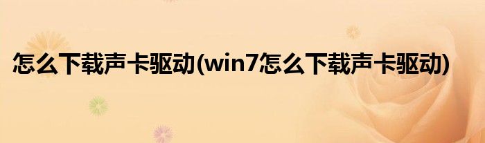 怎么下載聲卡驅(qū)動(dòng)(win7怎么下載聲卡驅(qū)動(dòng))
