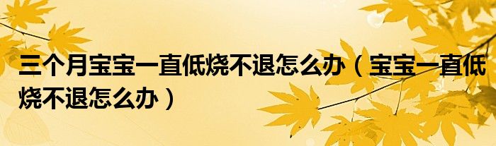 三個(gè)月寶寶一直低燒不退怎么辦（寶寶一直低燒不退怎么辦）