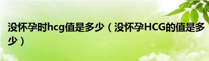沒懷孕時(shí)hcg值是多少（沒懷孕HCG的值是多少）