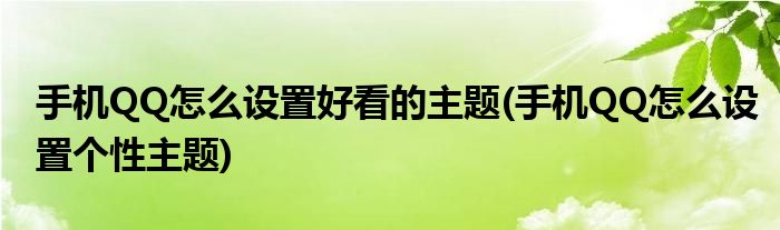 手機(jī)QQ怎么設(shè)置好看的主題(手機(jī)QQ怎么設(shè)置個(gè)性主題)