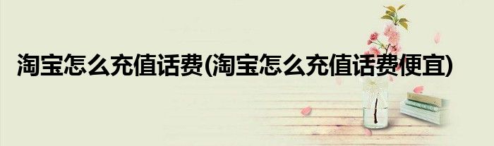 淘寶怎么充值話費(淘寶怎么充值話費便宜)