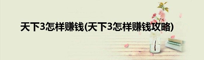 天下3怎樣賺錢(天下3怎樣賺錢攻略)