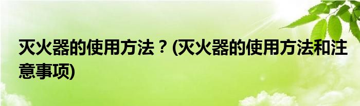 滅火器的使用方法？(滅火器的使用方法和注意事項(xiàng))