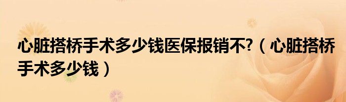 心臟搭橋手術(shù)多少錢(qián)醫(yī)保報(bào)銷(xiāo)不?（心臟搭橋手術(shù)多少錢(qián)）