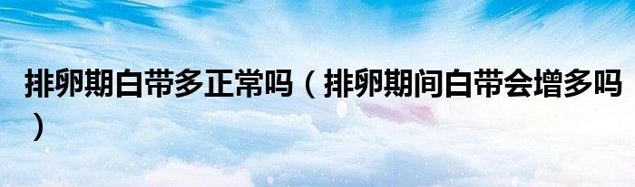 排卵期白帶多正常嗎（排卵期間白帶會(huì)增多嗎）