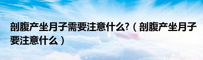 剖腹產(chǎn)坐月子需要注意什么?(剖腹產(chǎn)坐月子要注意什么)
