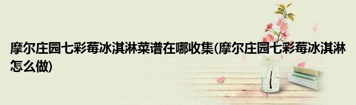 摩爾莊園七彩莓冰淇淋菜譜在哪收集(摩爾莊園七彩莓冰淇淋怎么做)