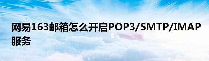 網(wǎng)易163郵箱怎么開啟POP3/SMTP/IMAP服務(wù)