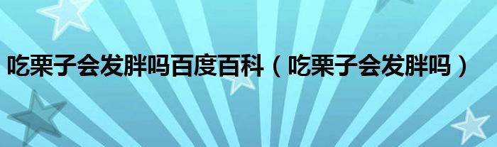 吃栗子會(huì)發(fā)胖嗎百度百科（吃栗子會(huì)發(fā)胖嗎）