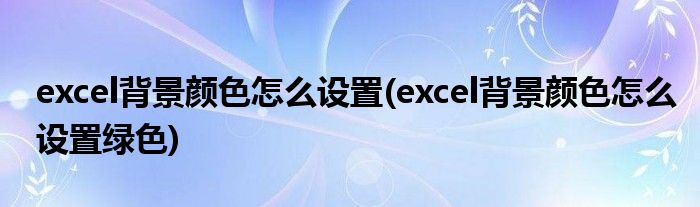 excel背景顏色怎么設(shè)置(excel背景顏色怎么設(shè)置綠色)
