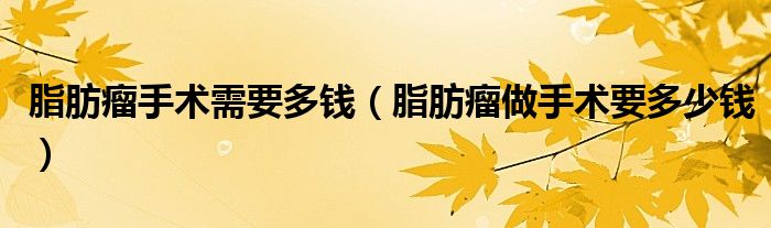 脂肪瘤手術需要多錢（脂肪瘤做手術要多少錢）
