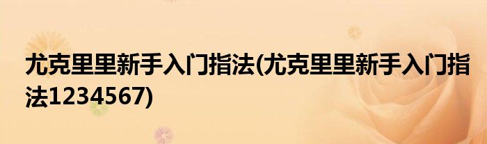 尤克里里新手入門(mén)指法(尤克里里新手入門(mén)指法1234567)