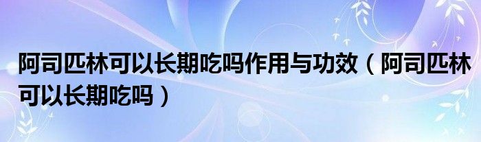 阿司匹林可以長(zhǎng)期吃嗎作用與功效(阿司匹林可以長(zhǎng)期吃嗎)