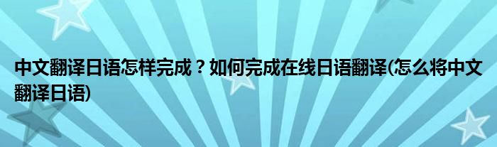 中文翻譯日語怎樣完成？如何完成在線日語翻譯(怎么將中文翻譯日語)