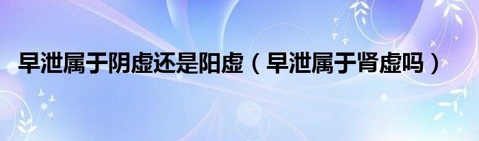 早泄屬于陰虛還是陽虛（早泄屬于腎虛嗎）