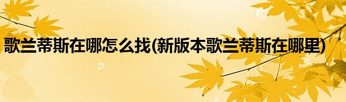 歌蘭蒂斯在哪怎么找(新版本歌蘭蒂斯在哪里)