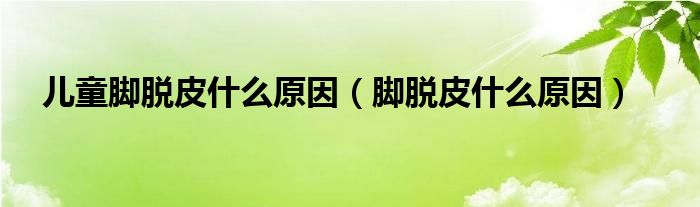 兒童腳脫皮什么原因(腳脫皮什么原因)