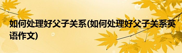 如何處理好父子關(guān)系(如何處理好父子關(guān)系英語作文)