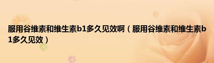 服用谷維素和維生素b1多久見效?。ǚ霉染S素和維生素b1多久見效）