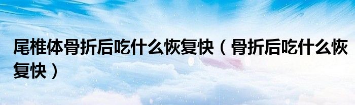 尾椎體骨折后吃什么恢復(fù)快（骨折后吃什么恢復(fù)快）