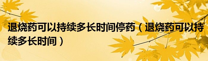 退燒藥可以持續(xù)多長時(shí)間停藥（退燒藥可以持續(xù)多長時(shí)間）