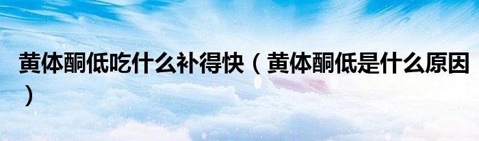 黃體酮低吃什么補得快(黃體酮低是什么原因)