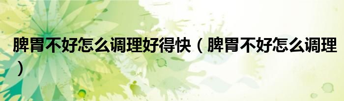 脾胃不好怎么調(diào)理好得快(脾胃不好怎么調(diào)理)