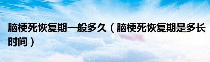 腦梗死恢復(fù)期一般多久（腦梗死恢復(fù)期是多長(zhǎng)時(shí)間）