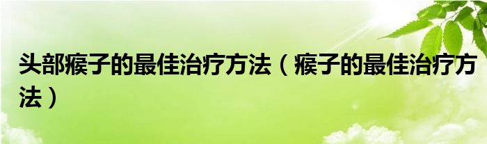 頭部瘊子的最佳治療方法（瘊子的最佳治療方法）