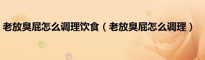 老放臭屁怎么調(diào)理飲食(老放臭屁怎么調(diào)理)