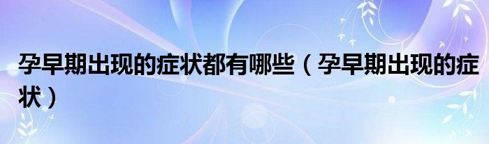 孕早期出現(xiàn)的癥狀都有哪些（孕早期出現(xiàn)的癥狀）