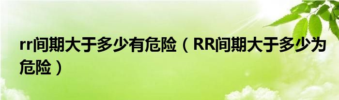rr間期大于多少有危險(RR間期大于多少為危險)