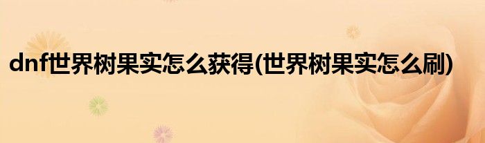 dnf世界樹果實(shí)怎么獲得(世界樹果實(shí)怎么刷)