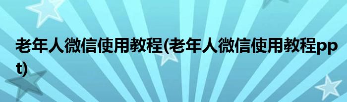 老年人微信使用教程(老年人微信使用教程ppt)