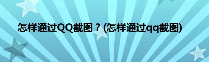 怎樣通過QQ截圖？(怎樣通過qq截圖)