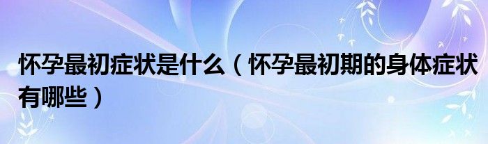懷孕最初癥狀是什么（懷孕最初期的身體癥狀有哪些）
