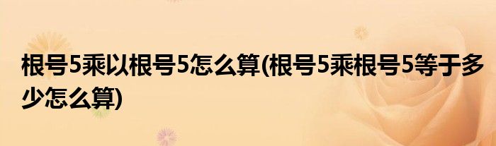 根號(hào)5乘以根號(hào)5怎么算(根號(hào)5乘根號(hào)5等于多少怎么算)