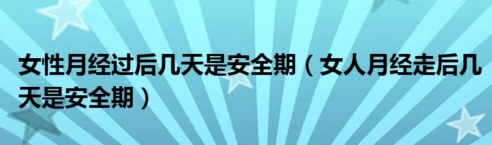 女性月經(jīng)過后幾天是安全期（女人月經(jīng)走后幾天是安全期）