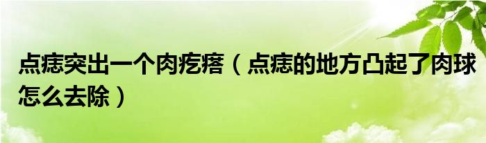 點痣突出一個肉疙瘩（點痣的地方凸起了肉球怎么去除）