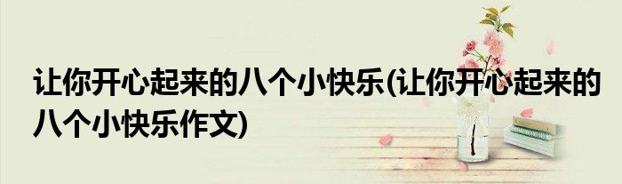 讓你開心起來的八個小快樂(讓你開心起來的八個小快樂作文)