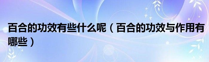 百合的功效有些什么呢（百合的功效與作用有哪些）